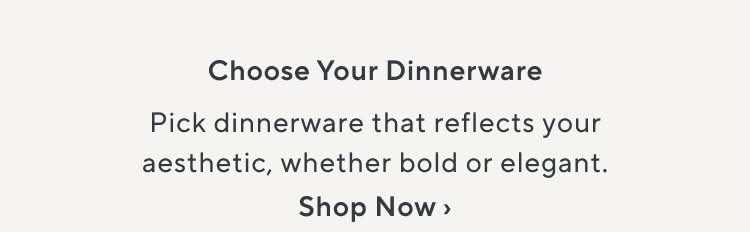 Choose Your Dinnerware. Pick dinnerware that reflects your aesthetic, whether bold or elegant. Shop Now.
